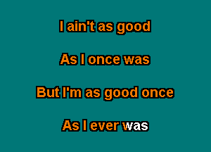 I ain't as good

As I once was

But I'm as good once

As I ever was