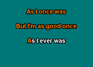 As I once was

But I'm as good once

As I ever was