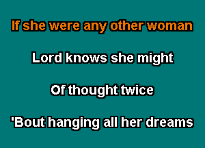 If she were any other woman
Lord knows she might
0f thought twice

'Bout hanging all her dreams