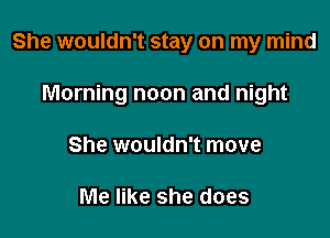 She wouldn't stay on my mind

Morning noon and night

She wouldn't move

Me like she does