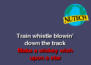 Train whistle blowin,
down the track