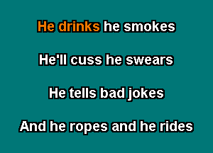He drinks he smokes
He'll cuss he swears

He tells bad jokes

And he ropes and he rides