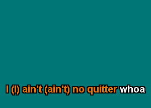 l (I) ain't (ain't) no quitter whoa