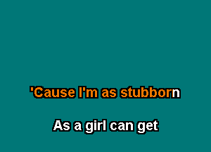 'Cause I'm as stubborn

As a girl can get