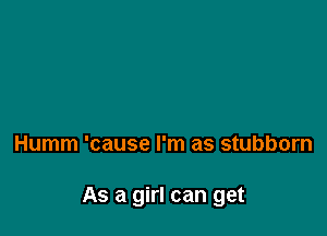 Humm 'cause I'm as stubborn

As a girl can get