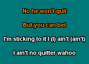 No he won't quit

But you can bet

I'm sticking to it I (I) ain't (ain't)

I ain't no quitter wahoo