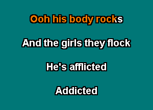 Ooh his body rocks

And the girls they flock

He's afflicted

Addicted