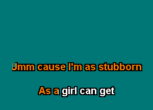 Umm cause I'm as stubborn

As a girl can get