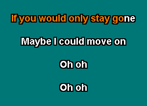 If you would only stay gone

Maybe I could move on
Oh oh

Oh Oh