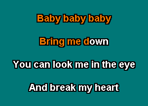 Baby baby baby

Bring me down

You can look me in the eye

And break my heart