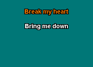 Break my heart

Bring me down