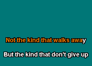 Not the kind that walks away

But the kind that don't give up