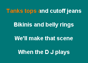 Tanks tops and cutoffjeans
Bikinis and belly rings

We'll make that scene

When the D J plays