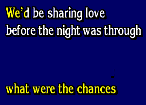 Weed be sharing love
before the night was through

what were the chances
