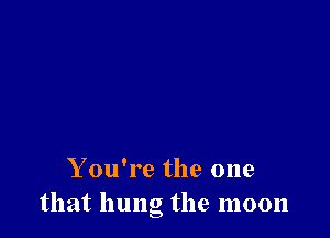 You're the one
that hung the moon