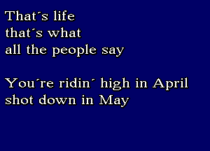 That's life
that's what
all the people say

You're ridin high in April
shot down in May