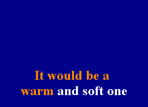 It would be a
warm and soft one