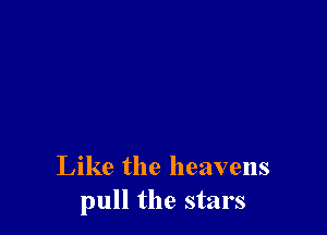 Like the heavens
pull the stars