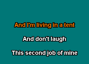 And I'm living in a tent

And don't laugh

This second job of mine