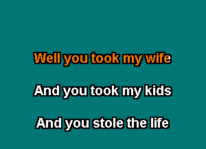 Well you took my wife

And you took my kids

And you stole the life