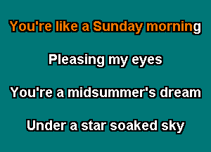 You're like a Sunday morning
Pleasing my eyes
You're a midsummer's dream

Under a star soaked sky