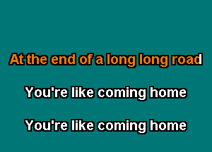 At the end of a long long road

You're like coming home

You're like coming home