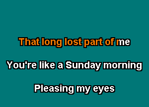 That long lost part of me

You're like a Sunday morning

Pleasing my eyes