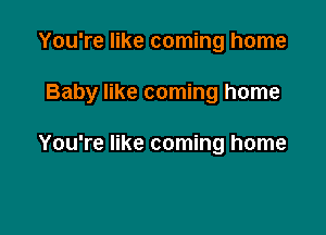 You're like coming home

Baby like coming home

You're like coming home