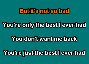 But it's not so bad
You're only the best I ever had
You don't want me back

You're just the best I ever had