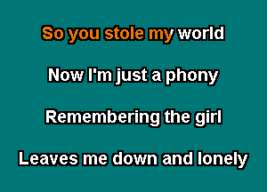 So you stole my world
Now I'm just a phony

Remembering the girl

Leaves me down and lonely