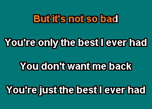 But it's not so bad
You're only the best I ever had
You don't want me back

You're just the best I ever had