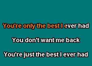 You're only the best I ever had

You don't want me back

You're just the best I ever had