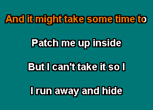 And it might take some time to

Patch me up inside
But I can't take it so I

I run away and hide