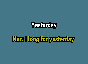 Yesterday

Now I long for yesterday