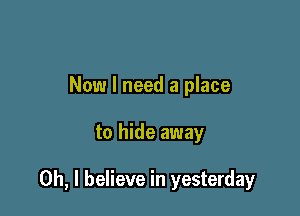 Now I need a place

to hide away

Oh, I believe in yesterday