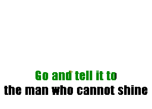60 and tell it to
the man WI'III cannot shine
