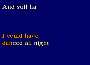 And still ha'

I could have
danced all night