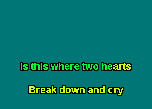 Is this where two hearts

Break down and cry