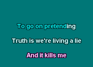 To go on pretending

Truth is we're living a lie

And it kills me