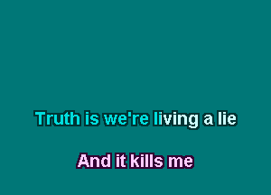 Truth is we're living a lie

And it kills me