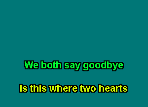 We both say goodbye

Is this where two hearts