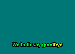 We both say goodbye