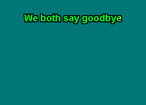 We both say goodbye