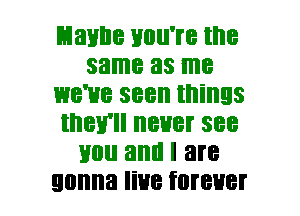 Hanna Huu're the
same as me
we've seen things
they'll never see
mm and I are
gonna live forever