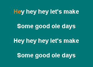 Hey hey hey let's make

Some good ole days

Hey hey hey let's make

Some good ole days