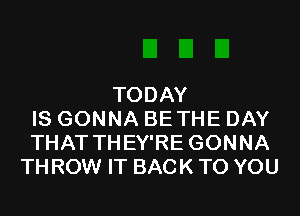 TODAY
IS GONNA BETHE DAY
THAT THEY'RE GONNA
TH ROW IT BACK TO YOU