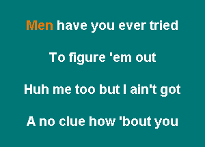 Men have you ever tried

To figure 'em out

Huh me too but I ain't got

A no clue how 'bout you