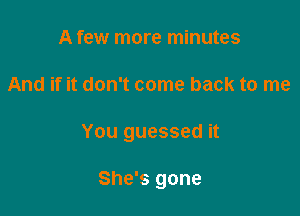 A few more minutes

And if it don't come back to me

You guessed it

She's gone