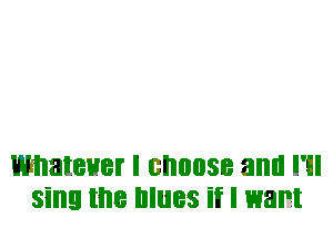 Whatever I BI'IIIIISB and NI
sing the IIIIIBS if I want