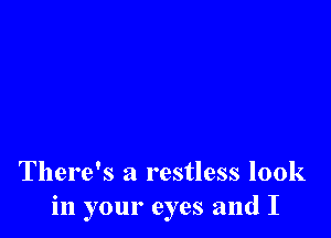 There's a restless look
in your eyes and I